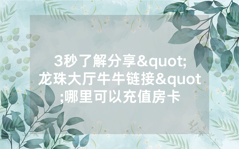3秒了解分享"龙珠大厅牛牛链接"哪里可以充值房卡