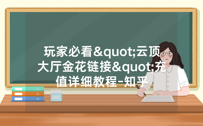 玩家必看"云顶大厅金花链接"充值详细教程-知乎