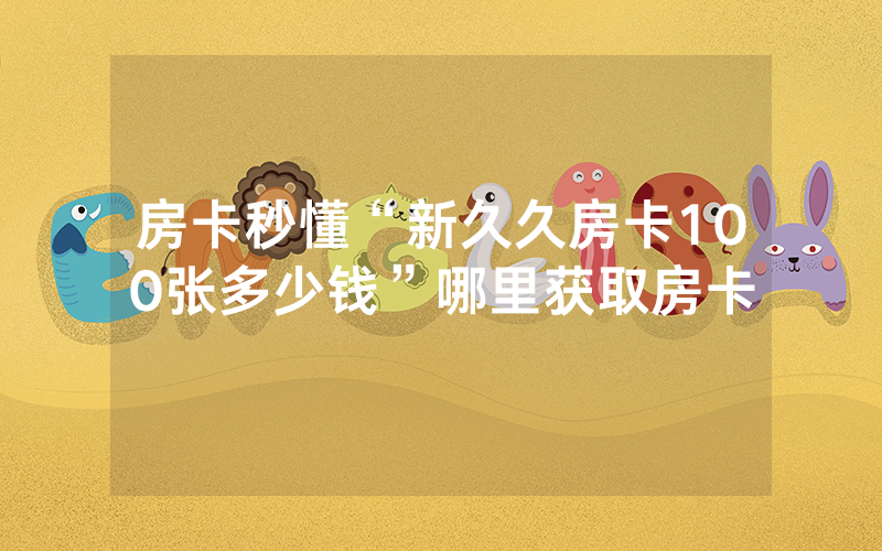 房卡秒懂“新久久房卡100张多少钱”哪里获取房卡