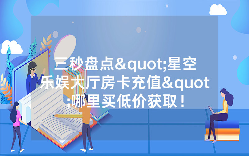 三秒盘点"星空乐娱大厅房卡充值"哪里买低价获取！