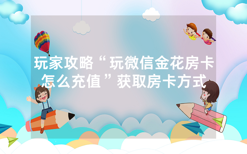 玩家攻略“玩微信金花房卡怎么充值”获取房卡方式