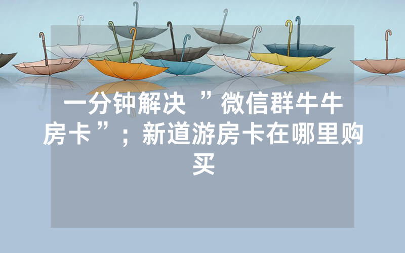 一分钟解决 ”微信群牛牛房卡”；新道游房卡在哪里购买