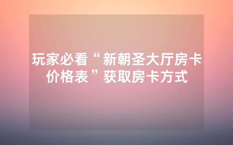 玩家必看“新朝圣大厅房卡价格表”获取房卡方式