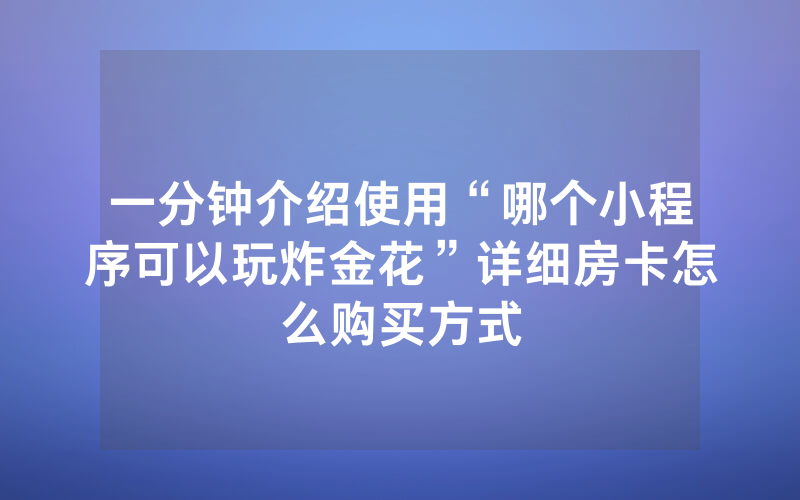 一分钟介绍使用“哪个小程序可以玩炸金花”详细房卡怎么购买方式