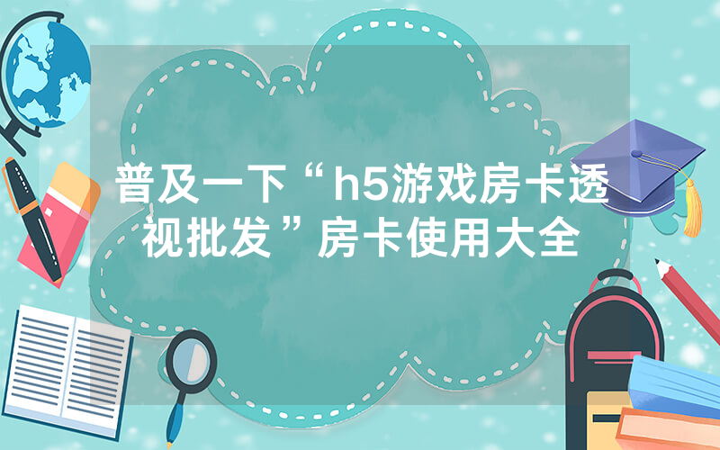 普及一下“h5游戏房卡透视批发”房卡使用大全
