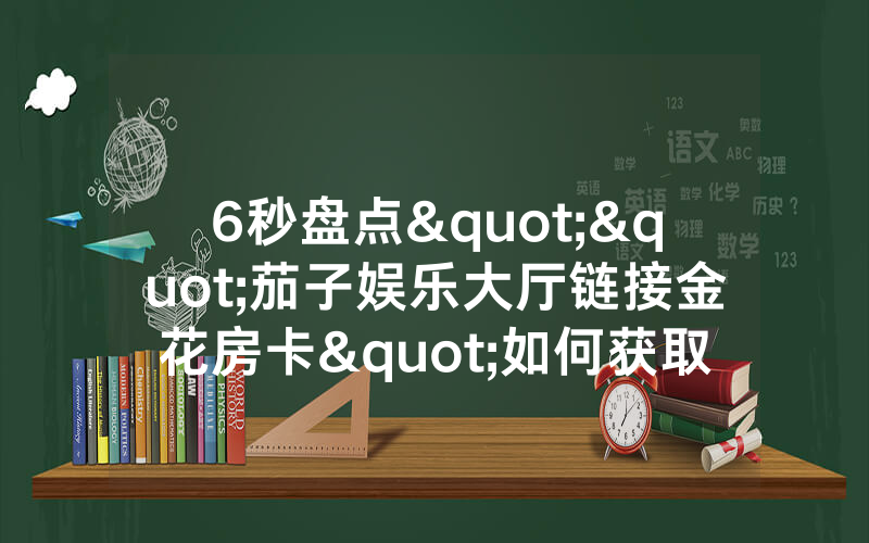 6秒盘点""茄子娱乐大厅链接金花房卡"如何获取房卡