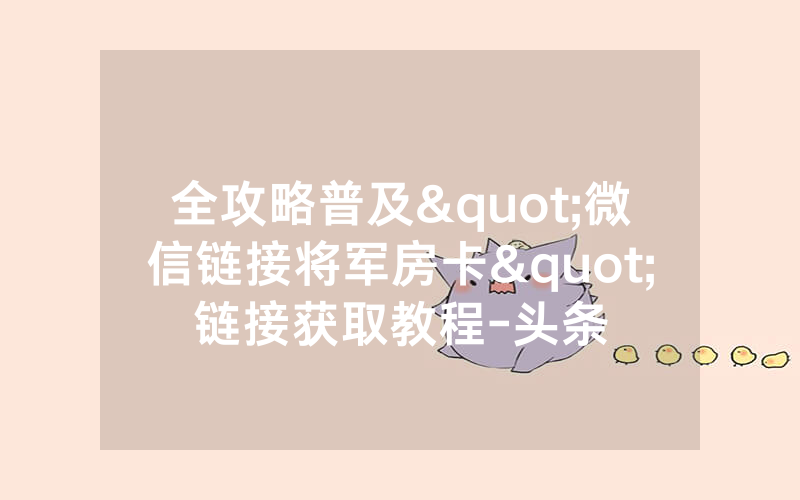 全攻略普及"微信链接将军房卡"链接获取教程-头条