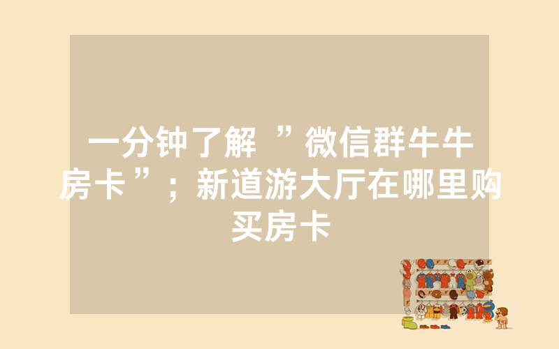 一分钟了解 ”微信群牛牛房卡”；新道游大厅在哪里购买房卡