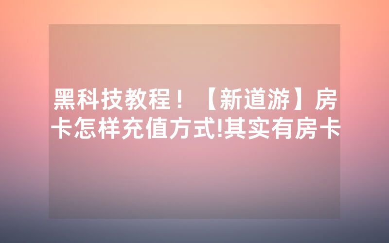 黑科技教程！【新道游】房卡怎样充值方式!其实有房卡