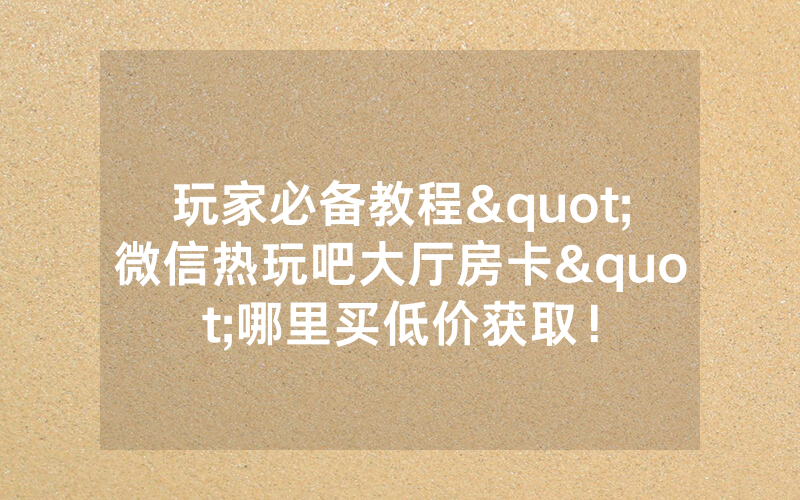 玩家必备教程"微信热玩吧大厅房卡"哪里买低价获取！