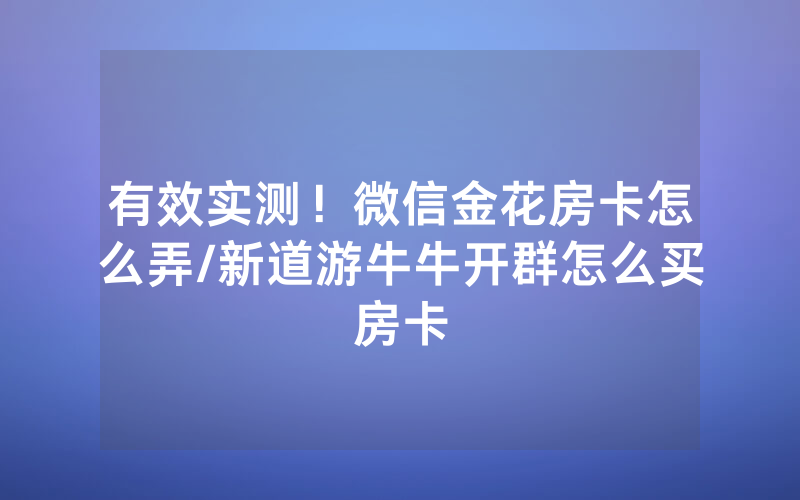 有效实测！微信金花房卡怎么弄/新道游牛牛开群怎么买房卡
