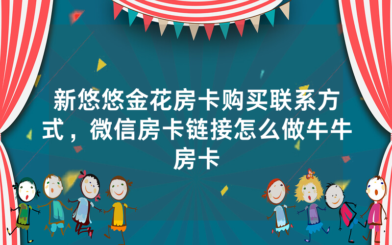 新悠悠金花房卡购买联系方式，微信房卡链接怎么做牛牛房卡