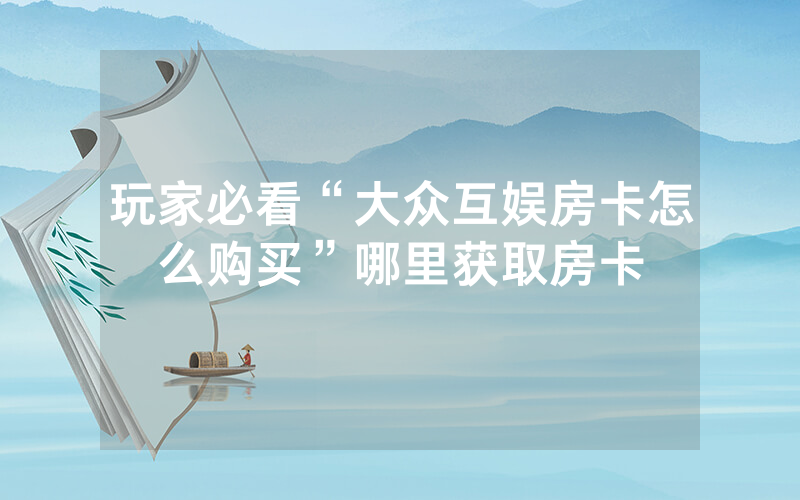 玩家必看“大众互娱房卡怎么购买”哪里获取房卡