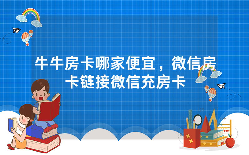 牛牛房卡哪家便宜，微信房卡链接微信充房卡