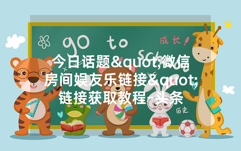 今日话题"微信房间娱友乐链接"链接获取教程-头条