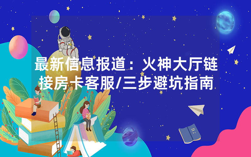 最新信息报道：火神大厅链接房卡客服/三步避坑指南