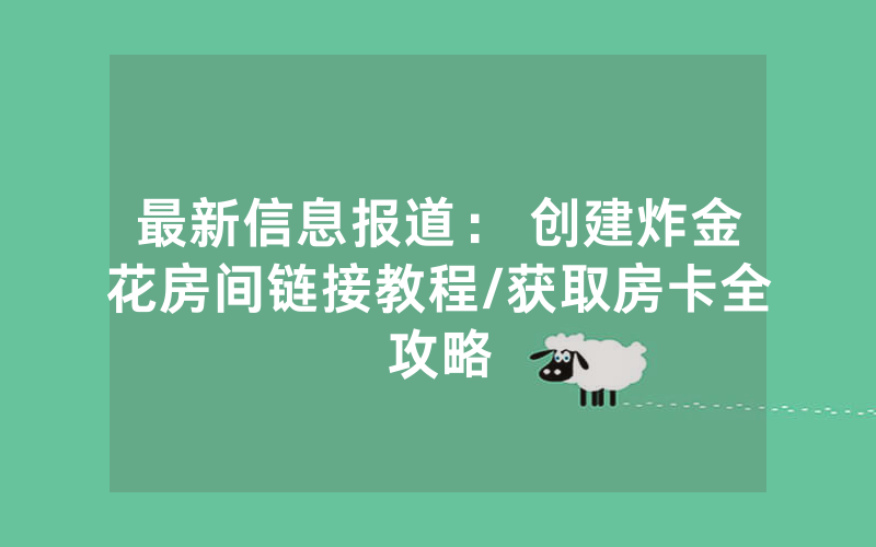 最新信息报道： 创建炸金花房间链接教程/获取房卡全攻略