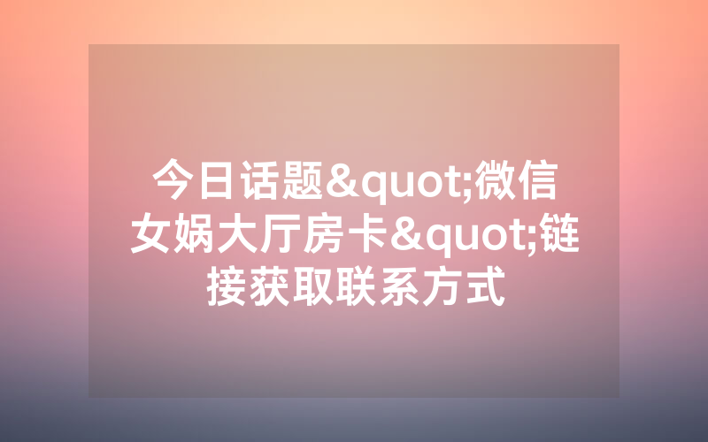 今日话题"微信女娲大厅房卡"链接获取联系方式