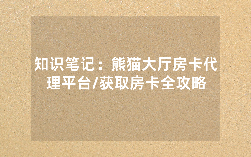 知识笔记：熊猫大厅房卡代理平台/获取房卡全攻略