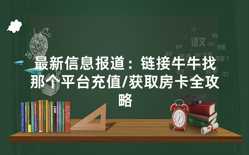 最新信息报道：链接牛牛找那个平台充值/获取房卡全攻略
