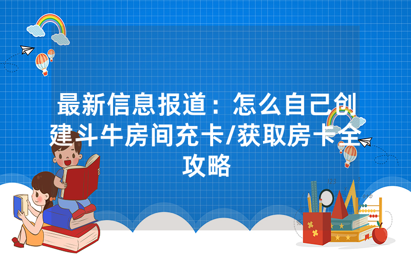 最新信息报道：怎么自己创建斗牛房间充卡/获取房卡全攻略