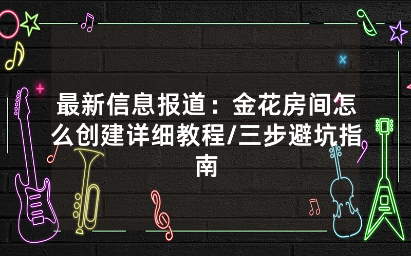 最新信息报道：金花房间怎么创建详细教程/三步避坑指南
