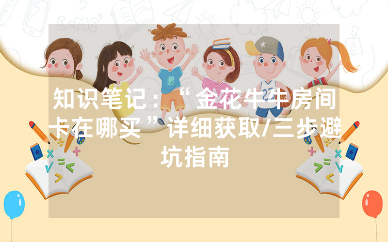 知识笔记：“金花牛牛房间卡在哪买”详细获取/三步避坑指南