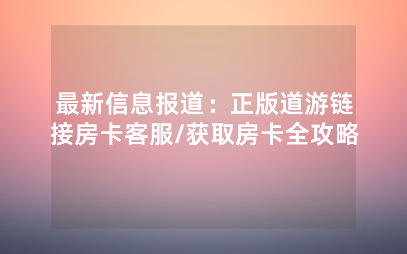 最新信息报道：正版道游链接房卡客服/获取房卡全攻略