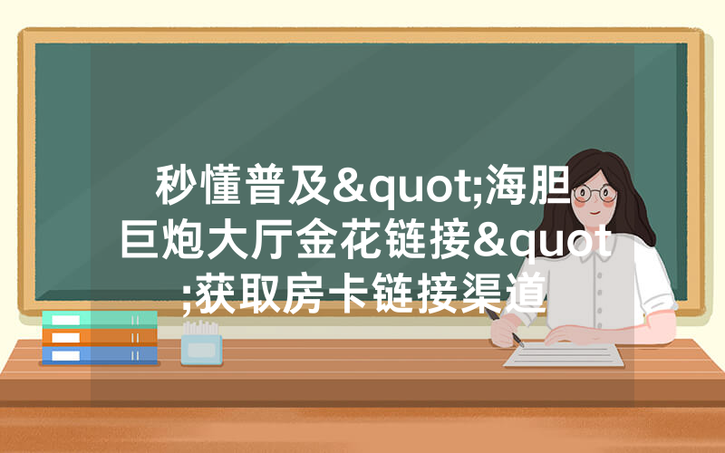 秒懂普及"海胆巨炮大厅金花链接"获取房卡链接渠道