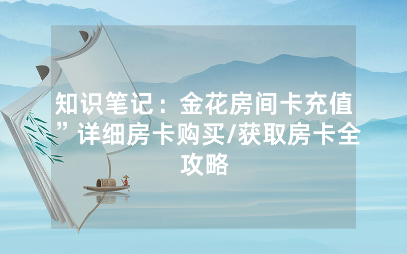 知识笔记：金花房间卡充值”详细房卡购买/获取房卡全攻略