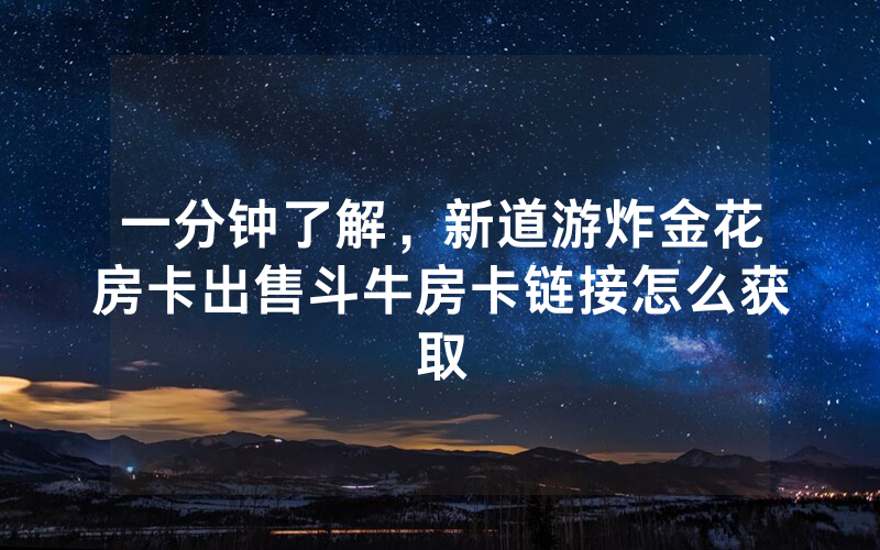 一分钟了解，新道游炸金花房卡出售斗牛房卡链接怎么获取