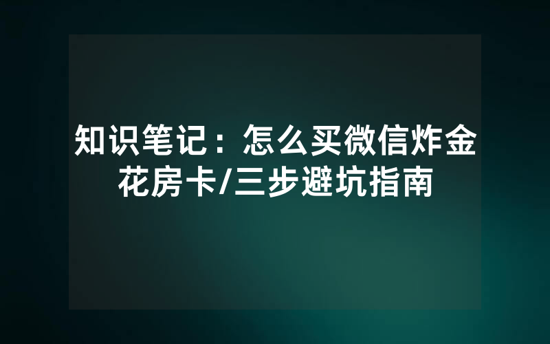 知识笔记：怎么买微信炸金花房卡/三步避坑指南