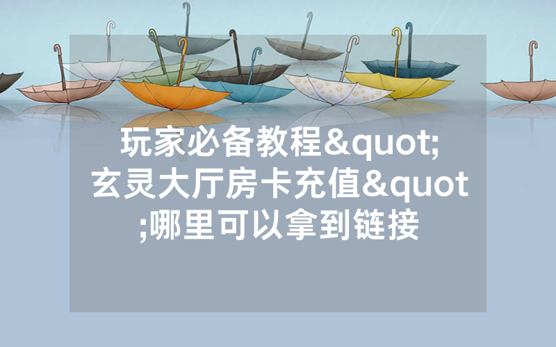 玩家必备教程"玄灵大厅房卡充值"哪里可以拿到链接