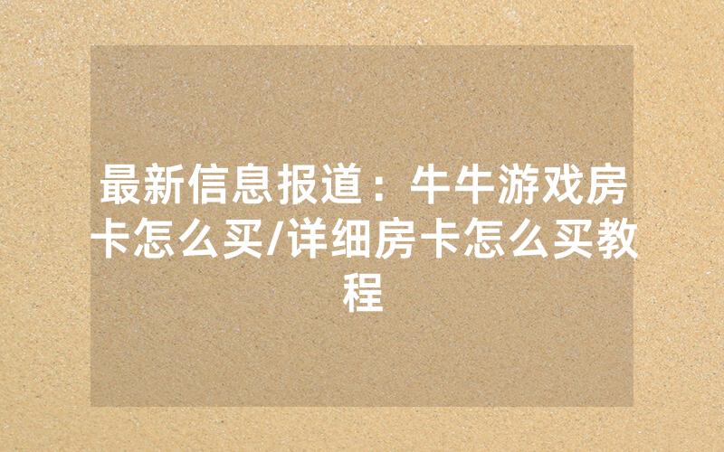 最新信息报道：牛牛游戏房卡怎么买/详细房卡怎么买教程