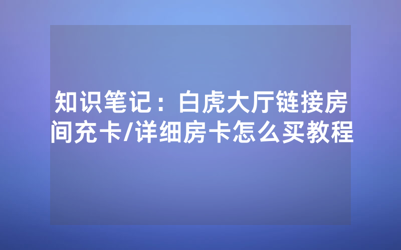 知识笔记：白虎大厅链接房间充卡/详细房卡怎么买教程