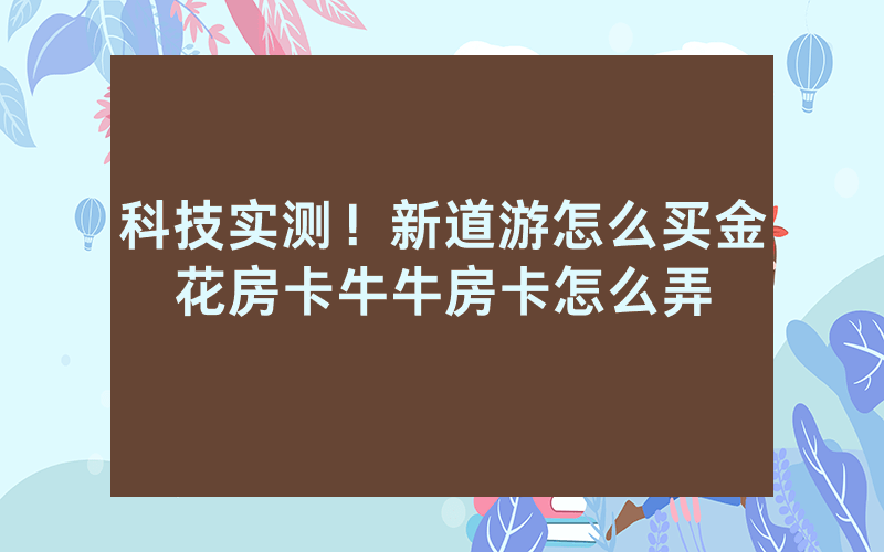 科技实测！新道游怎么买金花房卡牛牛房卡怎么弄