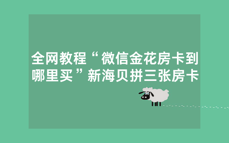 全网教程“微信金花房卡到哪里买”新海贝拼三张房卡