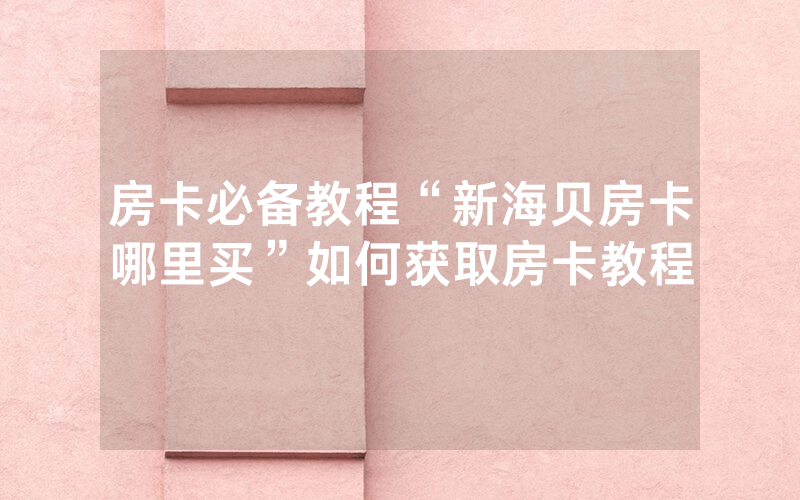 房卡必备教程“新海贝房卡哪里买”如何获取房卡教程