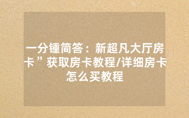 一分锺简答：新超凡大厅房卡”获取房卡教程/详细房卡怎么买教程