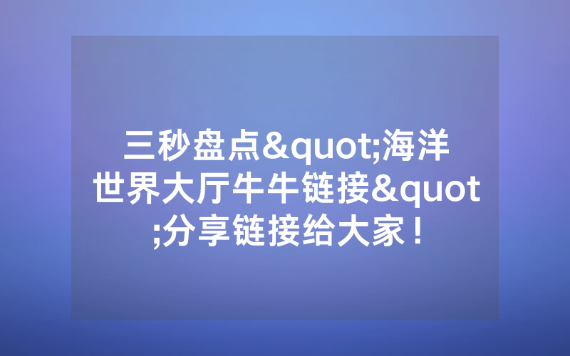 三秒盘点"海洋世界大厅牛牛链接"分享链接给大家！