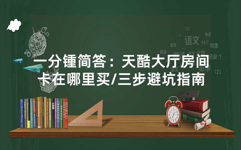 一分锺简答：天酷大厅房间卡在哪里买/三步避坑指南