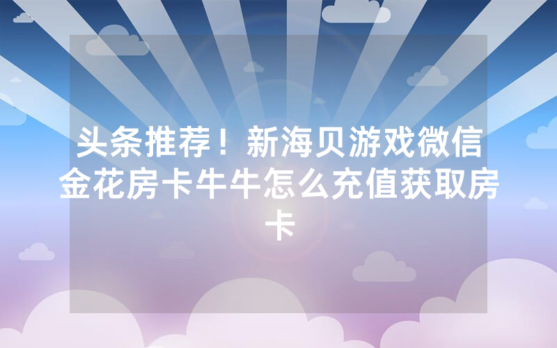 头条推荐！新海贝游戏微信金花房卡牛牛怎么充值获取房卡