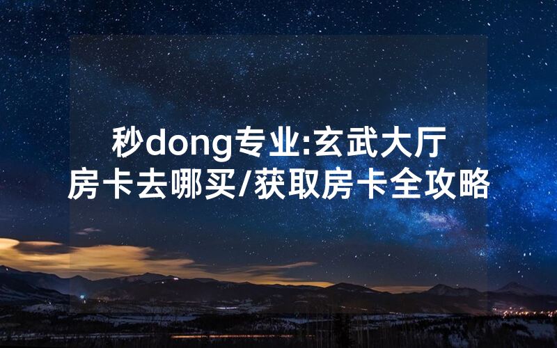秒dong专业:玄武大厅房卡去哪买/获取房卡全攻略