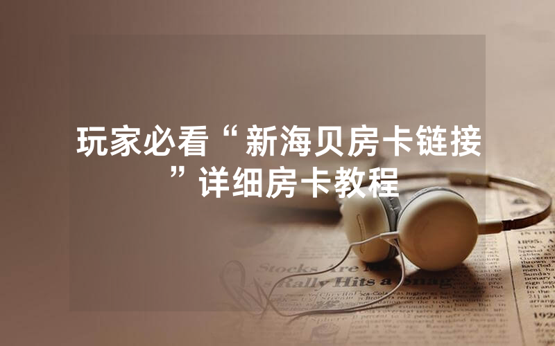 玩家必看“新海贝房卡链接”详细房卡教程