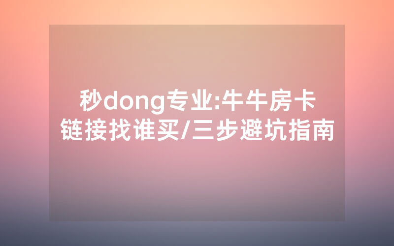 秒dong专业:牛牛房卡链接找谁买/三步避坑指南