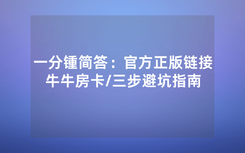 一分锺简答：官方正版链接牛牛房卡/三步避坑指南