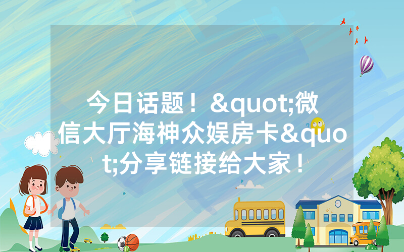 今日话题！"微信大厅海神众娱房卡"分享链接给大家！