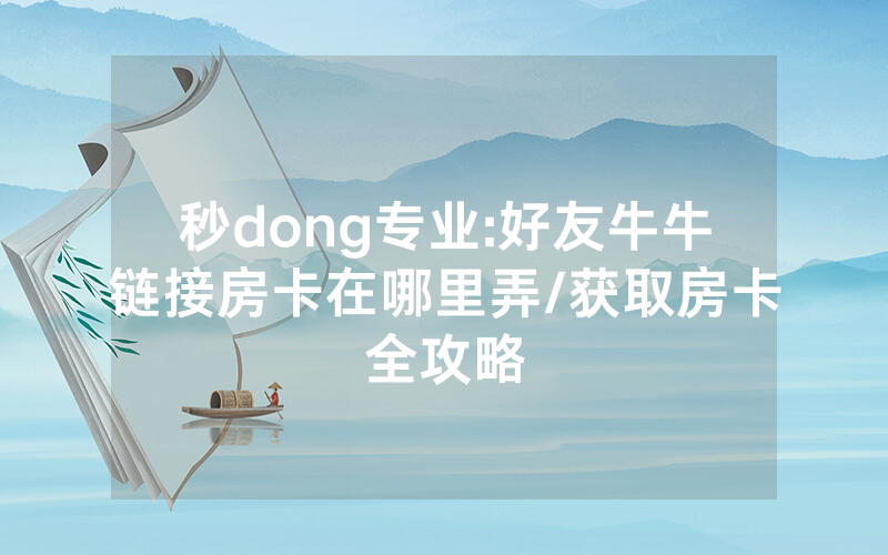 秒dong专业:好友牛牛链接房卡在哪里弄/获取房卡全攻略