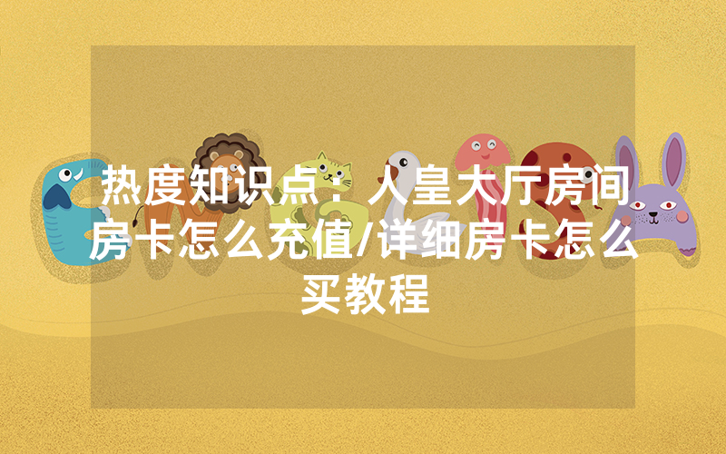 热度知识点：人皇大厅房间房卡怎么充值/详细房卡怎么买教程