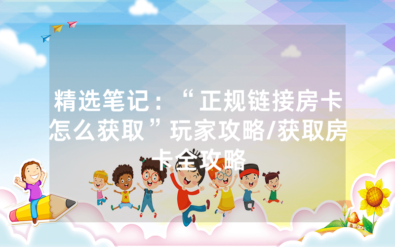 精选笔记：“正规链接房卡怎么获取”玩家攻略/获取房卡全攻略